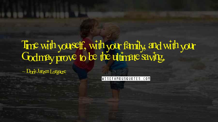 Doris Janzen Longacre Quotes: Time with yourself, with your family, and with your God may prove to be the ultimate saving.