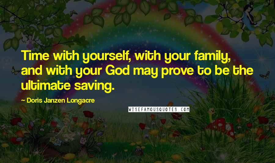 Doris Janzen Longacre Quotes: Time with yourself, with your family, and with your God may prove to be the ultimate saving.