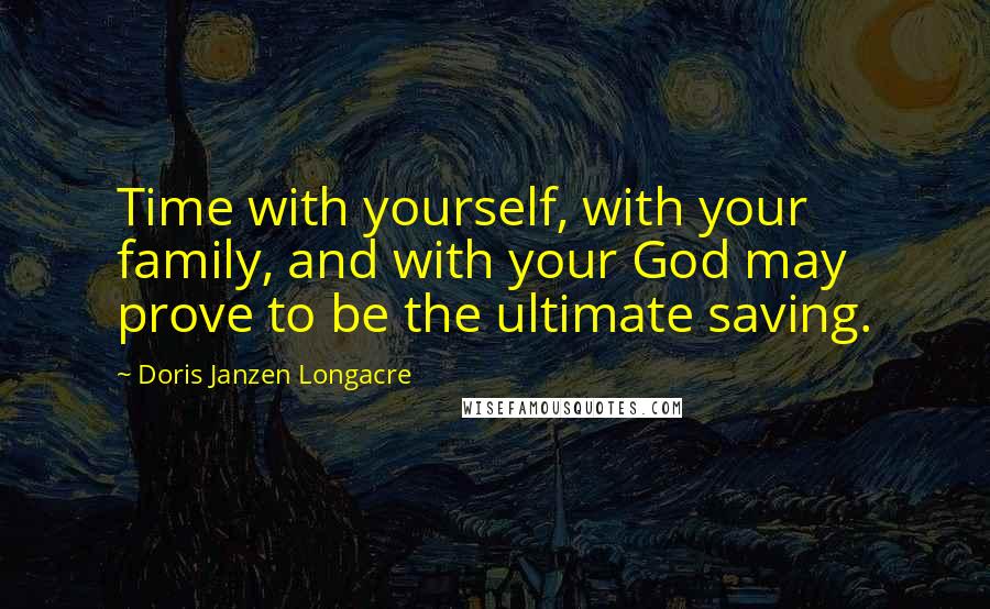 Doris Janzen Longacre Quotes: Time with yourself, with your family, and with your God may prove to be the ultimate saving.