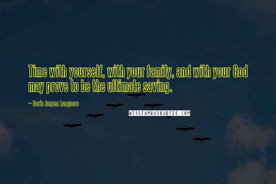 Doris Janzen Longacre Quotes: Time with yourself, with your family, and with your God may prove to be the ultimate saving.