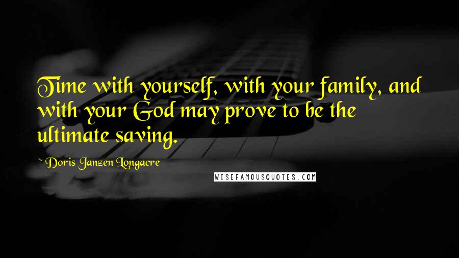 Doris Janzen Longacre Quotes: Time with yourself, with your family, and with your God may prove to be the ultimate saving.