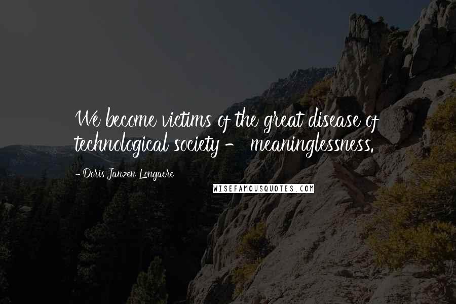 Doris Janzen Longacre Quotes: We become victims of the great disease of technological society - meaninglessness.