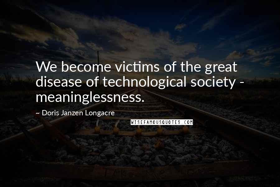 Doris Janzen Longacre Quotes: We become victims of the great disease of technological society - meaninglessness.