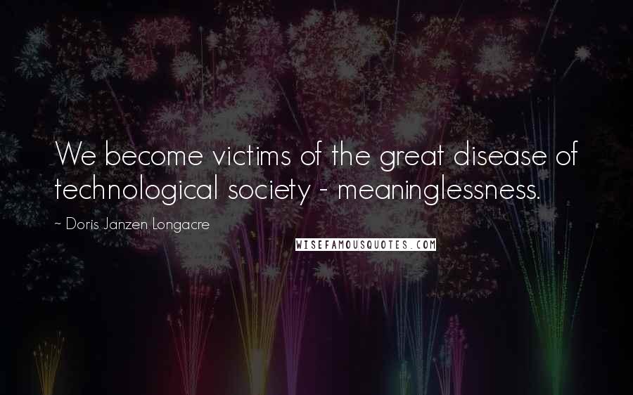 Doris Janzen Longacre Quotes: We become victims of the great disease of technological society - meaninglessness.