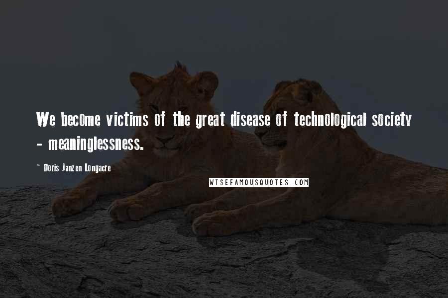 Doris Janzen Longacre Quotes: We become victims of the great disease of technological society - meaninglessness.