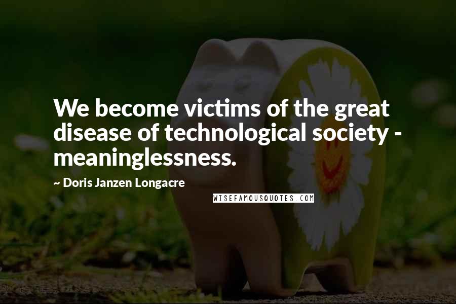 Doris Janzen Longacre Quotes: We become victims of the great disease of technological society - meaninglessness.