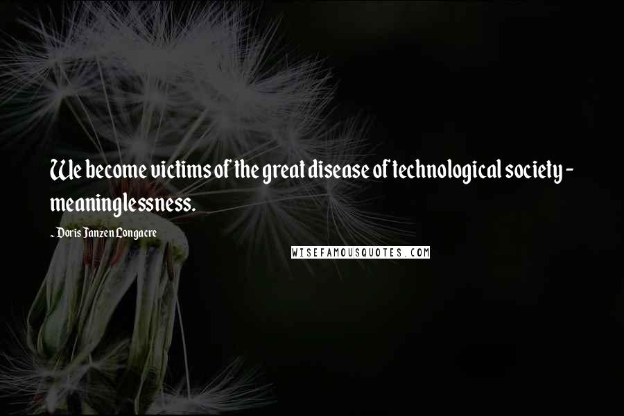 Doris Janzen Longacre Quotes: We become victims of the great disease of technological society - meaninglessness.