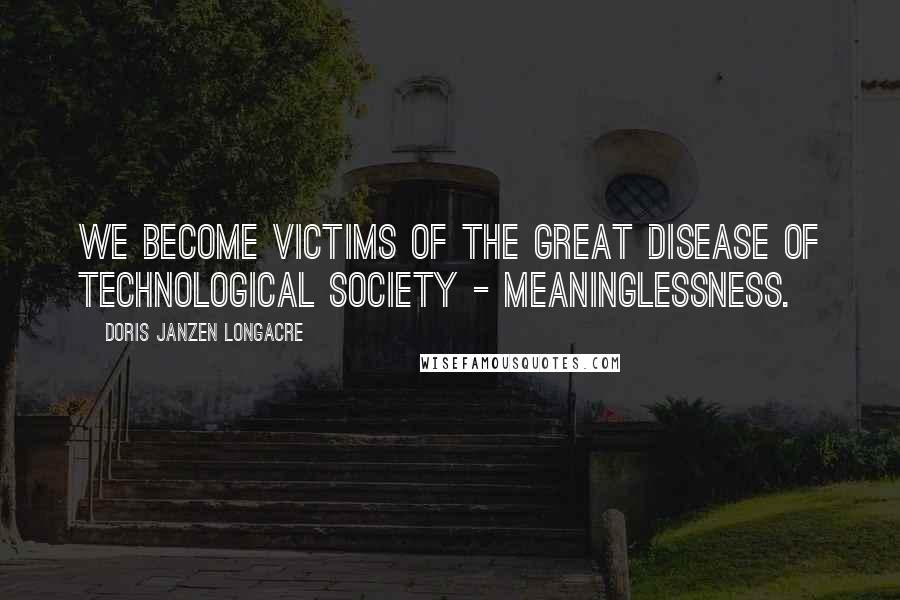 Doris Janzen Longacre Quotes: We become victims of the great disease of technological society - meaninglessness.