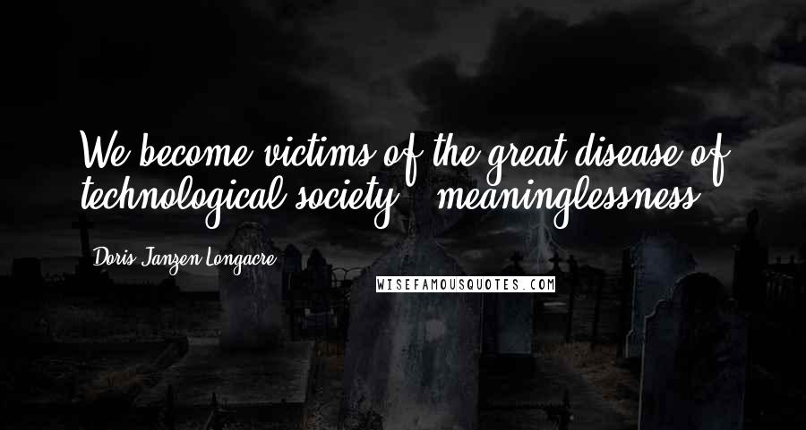 Doris Janzen Longacre Quotes: We become victims of the great disease of technological society - meaninglessness.