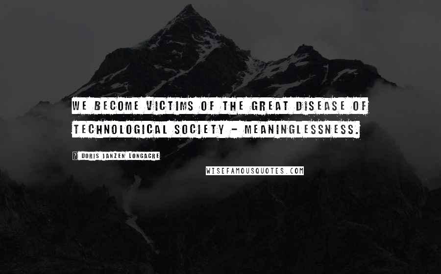 Doris Janzen Longacre Quotes: We become victims of the great disease of technological society - meaninglessness.