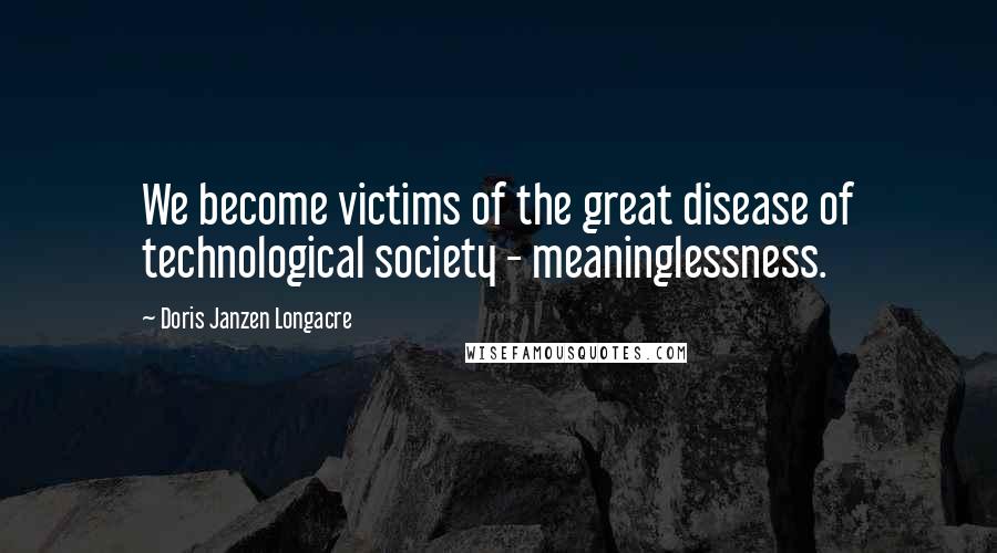 Doris Janzen Longacre Quotes: We become victims of the great disease of technological society - meaninglessness.