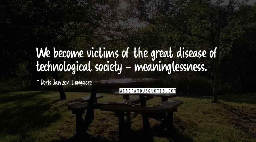 Doris Janzen Longacre Quotes: We become victims of the great disease of technological society - meaninglessness.