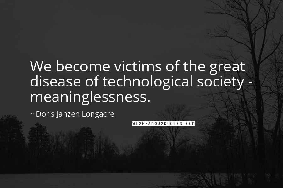 Doris Janzen Longacre Quotes: We become victims of the great disease of technological society - meaninglessness.