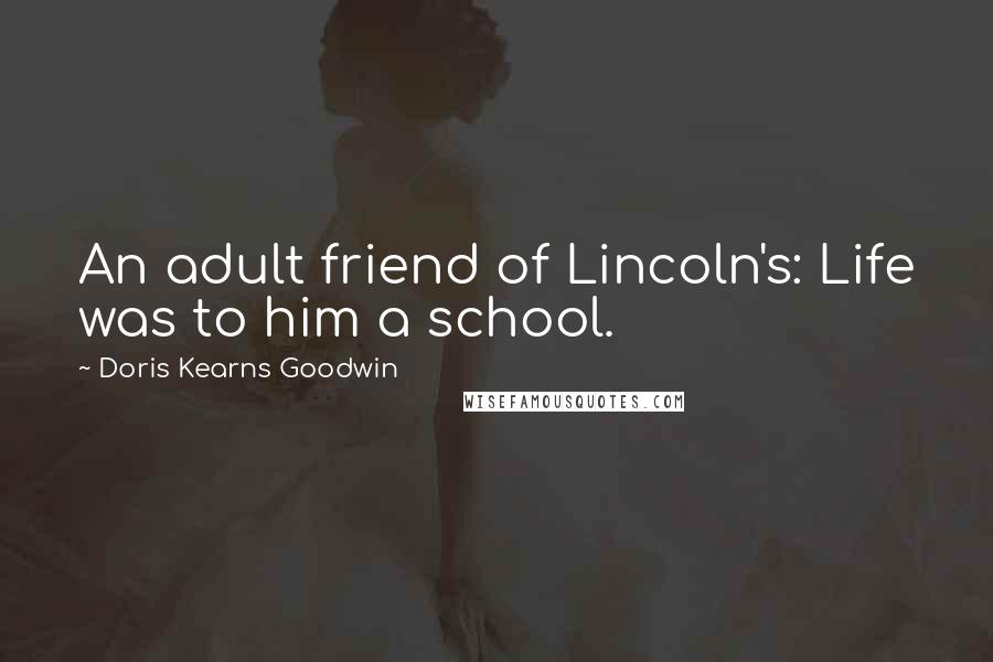 Doris Kearns Goodwin Quotes: An adult friend of Lincoln's: Life was to him a school.