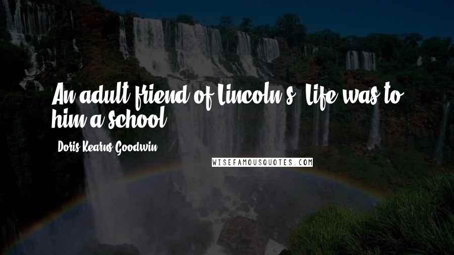 Doris Kearns Goodwin Quotes: An adult friend of Lincoln's: Life was to him a school.