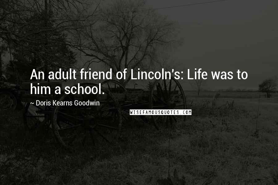 Doris Kearns Goodwin Quotes: An adult friend of Lincoln's: Life was to him a school.