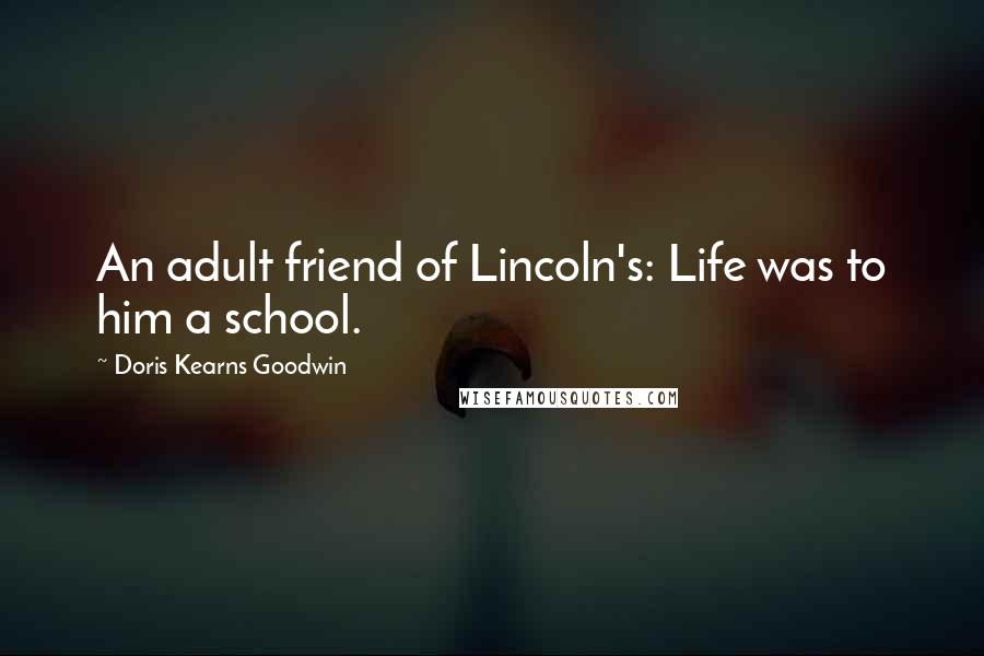 Doris Kearns Goodwin Quotes: An adult friend of Lincoln's: Life was to him a school.