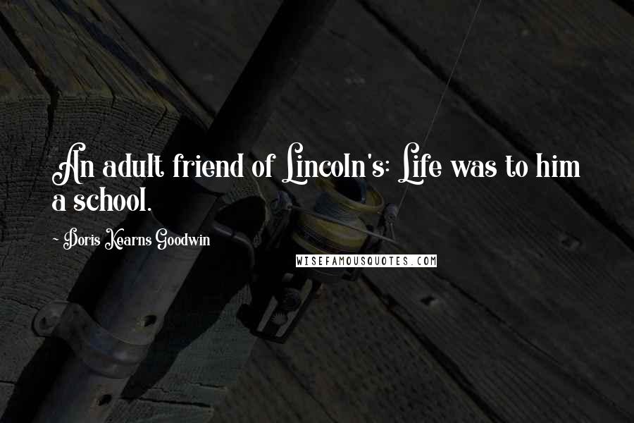 Doris Kearns Goodwin Quotes: An adult friend of Lincoln's: Life was to him a school.