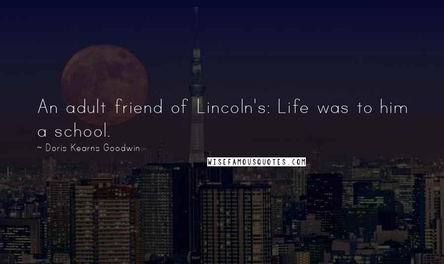 Doris Kearns Goodwin Quotes: An adult friend of Lincoln's: Life was to him a school.