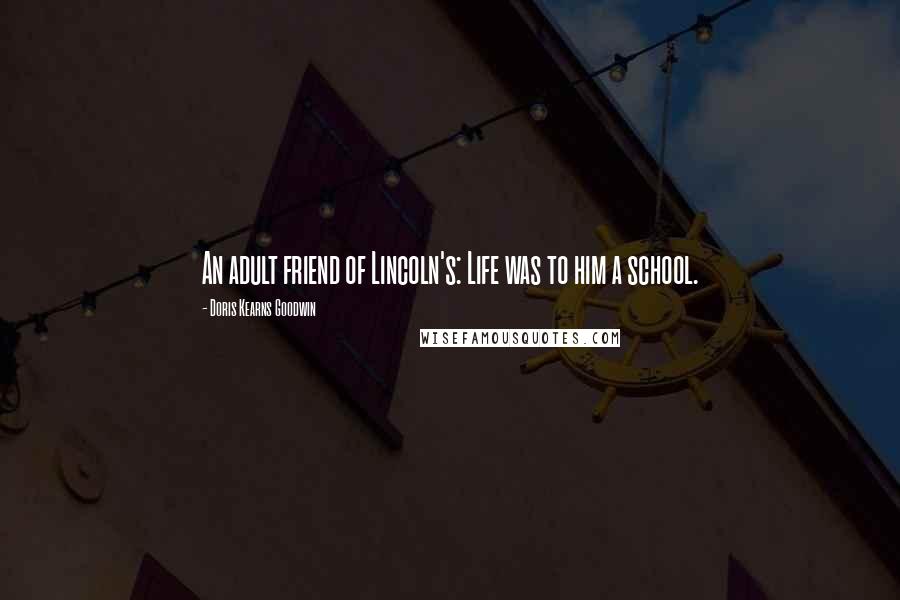 Doris Kearns Goodwin Quotes: An adult friend of Lincoln's: Life was to him a school.