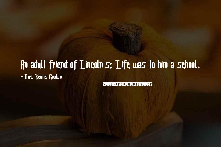 Doris Kearns Goodwin Quotes: An adult friend of Lincoln's: Life was to him a school.