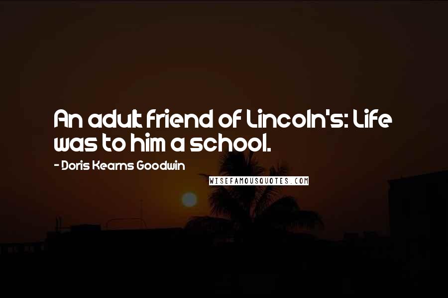 Doris Kearns Goodwin Quotes: An adult friend of Lincoln's: Life was to him a school.
