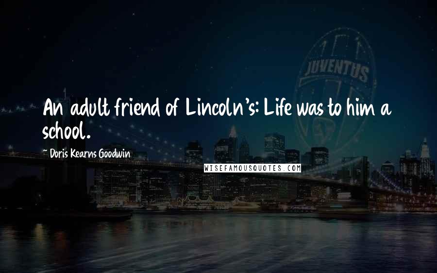 Doris Kearns Goodwin Quotes: An adult friend of Lincoln's: Life was to him a school.