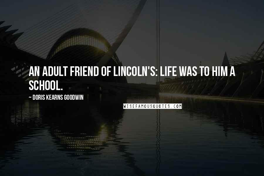 Doris Kearns Goodwin Quotes: An adult friend of Lincoln's: Life was to him a school.