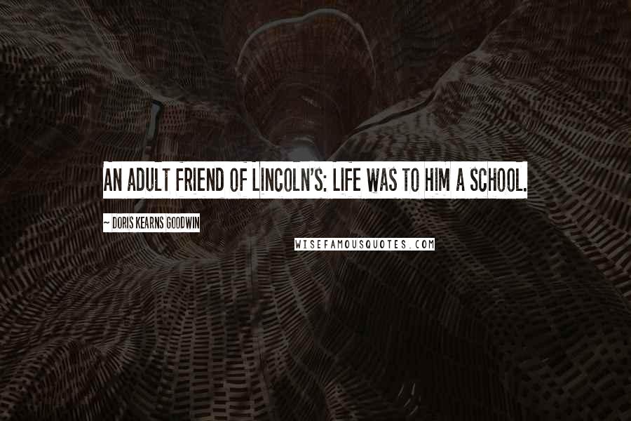 Doris Kearns Goodwin Quotes: An adult friend of Lincoln's: Life was to him a school.