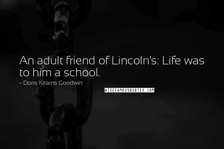 Doris Kearns Goodwin Quotes: An adult friend of Lincoln's: Life was to him a school.