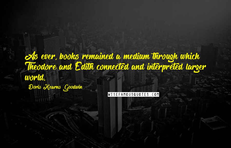 Doris Kearns Goodwin Quotes: As ever, books remained a medium through which Theodore and Edith connected and interpreted larger world.