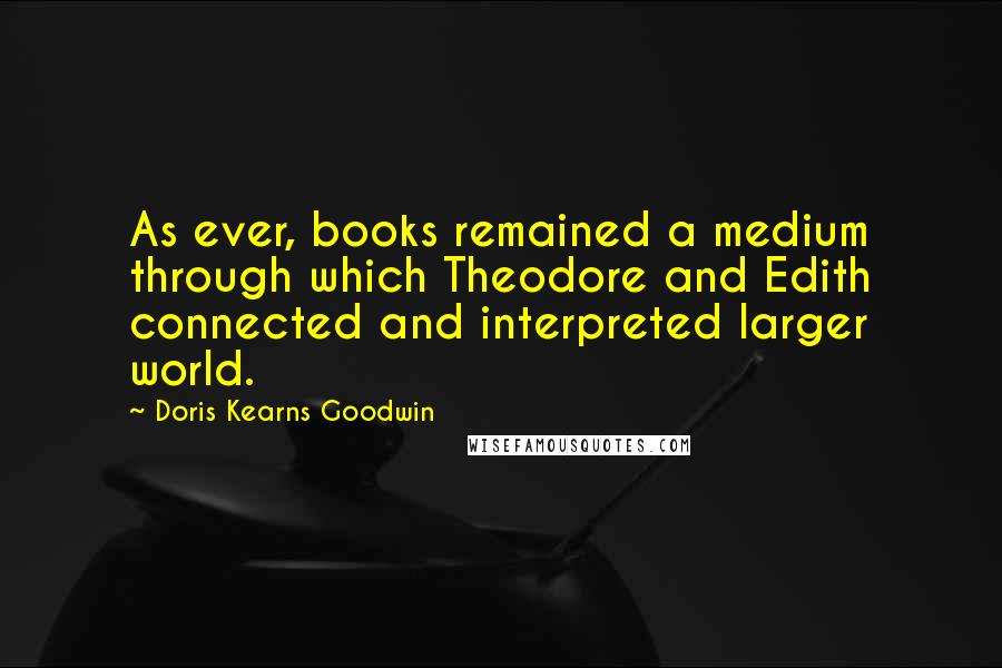 Doris Kearns Goodwin Quotes: As ever, books remained a medium through which Theodore and Edith connected and interpreted larger world.