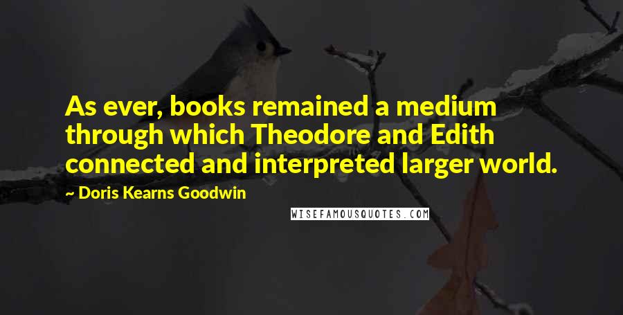 Doris Kearns Goodwin Quotes: As ever, books remained a medium through which Theodore and Edith connected and interpreted larger world.