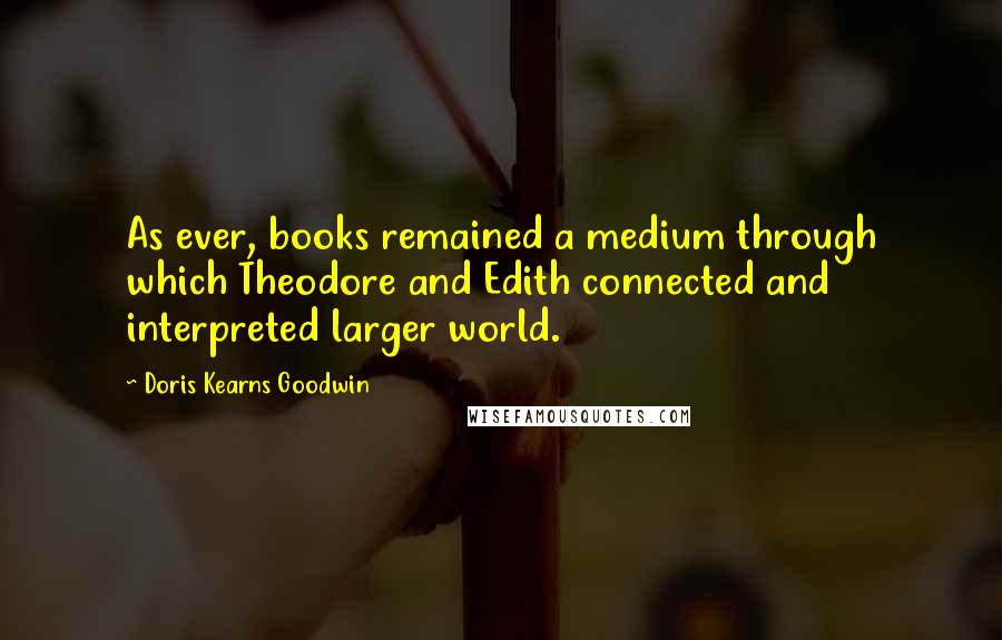 Doris Kearns Goodwin Quotes: As ever, books remained a medium through which Theodore and Edith connected and interpreted larger world.