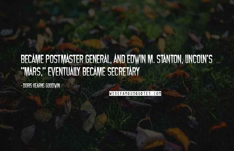 Doris Kearns Goodwin Quotes: Became postmaster general, and Edwin M. Stanton, Lincoln's "Mars," eventually became secretary