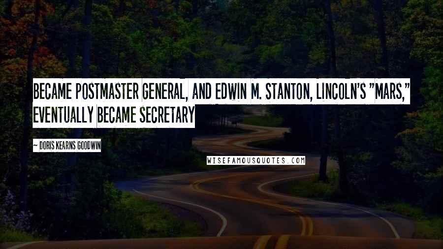 Doris Kearns Goodwin Quotes: Became postmaster general, and Edwin M. Stanton, Lincoln's "Mars," eventually became secretary