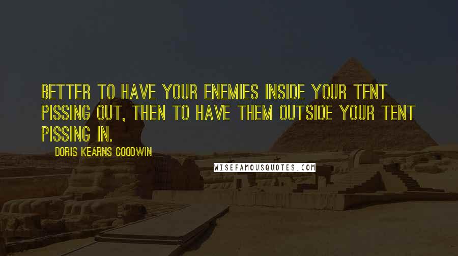 Doris Kearns Goodwin Quotes: Better to have your enemies inside your tent pissing out, then to have them outside your tent pissing in.