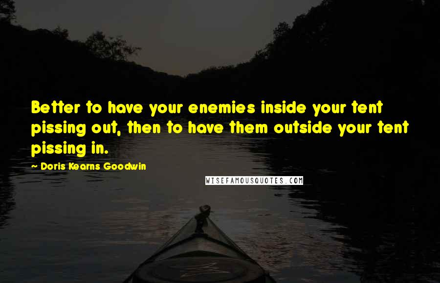 Doris Kearns Goodwin Quotes: Better to have your enemies inside your tent pissing out, then to have them outside your tent pissing in.