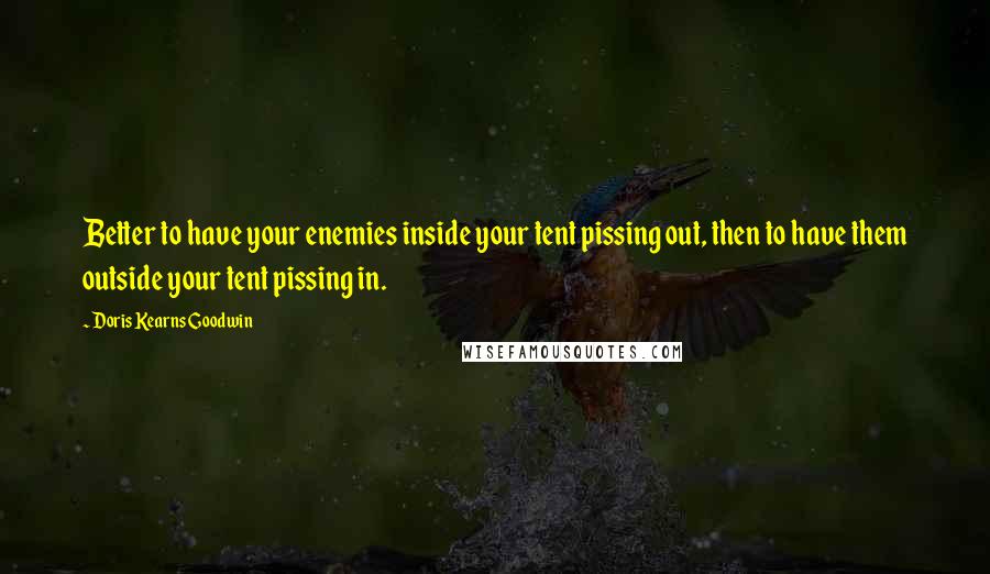 Doris Kearns Goodwin Quotes: Better to have your enemies inside your tent pissing out, then to have them outside your tent pissing in.