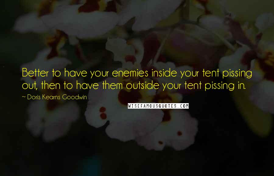 Doris Kearns Goodwin Quotes: Better to have your enemies inside your tent pissing out, then to have them outside your tent pissing in.