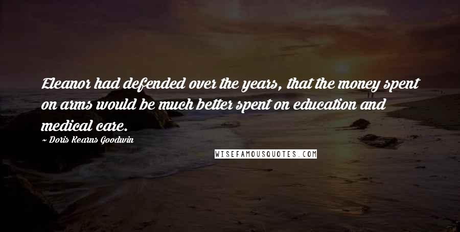 Doris Kearns Goodwin Quotes: Eleanor had defended over the years, that the money spent on arms would be much better spent on education and medical care.