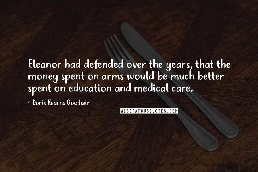 Doris Kearns Goodwin Quotes: Eleanor had defended over the years, that the money spent on arms would be much better spent on education and medical care.