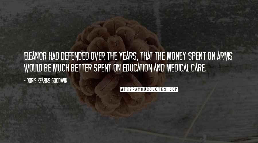 Doris Kearns Goodwin Quotes: Eleanor had defended over the years, that the money spent on arms would be much better spent on education and medical care.