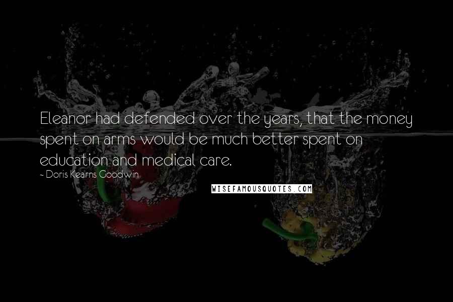 Doris Kearns Goodwin Quotes: Eleanor had defended over the years, that the money spent on arms would be much better spent on education and medical care.