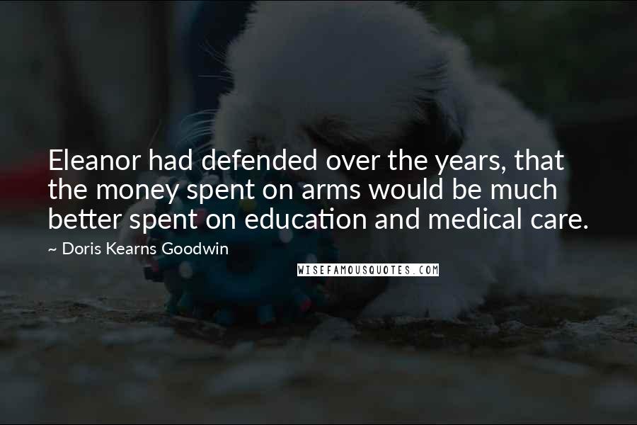 Doris Kearns Goodwin Quotes: Eleanor had defended over the years, that the money spent on arms would be much better spent on education and medical care.