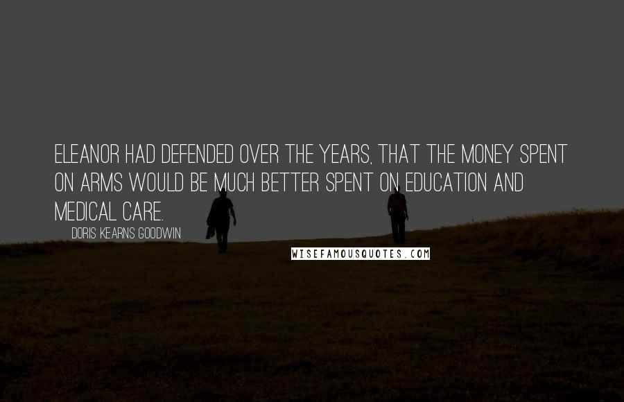 Doris Kearns Goodwin Quotes: Eleanor had defended over the years, that the money spent on arms would be much better spent on education and medical care.
