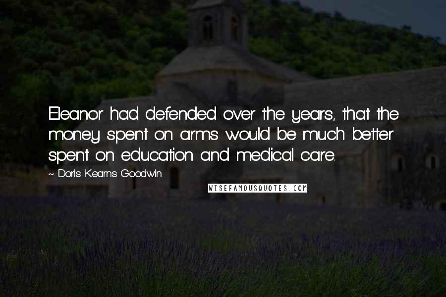 Doris Kearns Goodwin Quotes: Eleanor had defended over the years, that the money spent on arms would be much better spent on education and medical care.