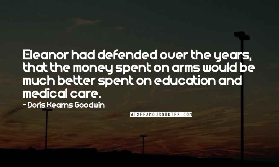 Doris Kearns Goodwin Quotes: Eleanor had defended over the years, that the money spent on arms would be much better spent on education and medical care.