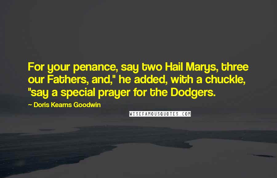 Doris Kearns Goodwin Quotes: For your penance, say two Hail Marys, three our Fathers, and," he added, with a chuckle, "say a special prayer for the Dodgers.