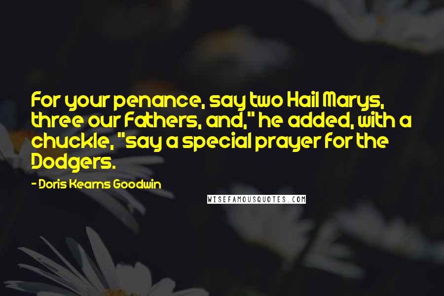 Doris Kearns Goodwin Quotes: For your penance, say two Hail Marys, three our Fathers, and," he added, with a chuckle, "say a special prayer for the Dodgers.